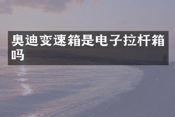 奥迪变速箱是电子拉杆箱吗