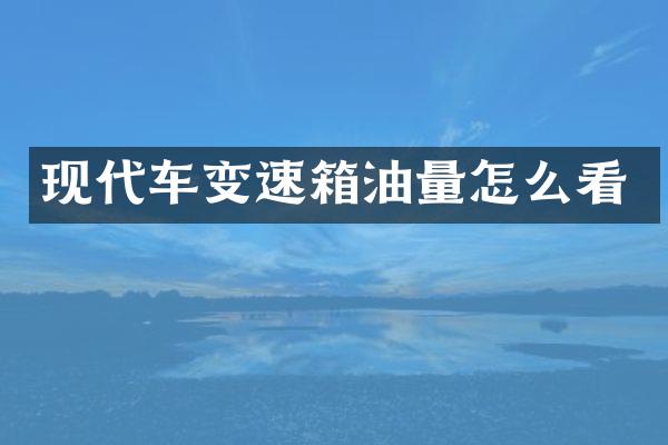 现代车变速箱油量怎么看