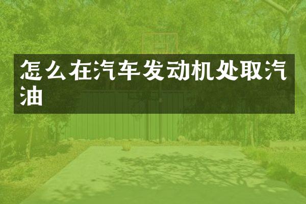 怎么在汽车发动机处取汽油