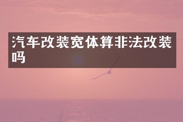 汽车改装宽体算非法改装吗