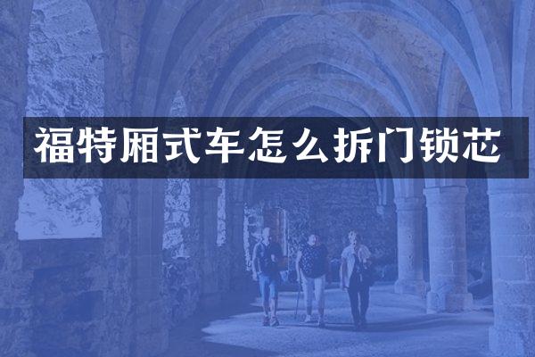 福特厢式车怎么拆门锁芯
