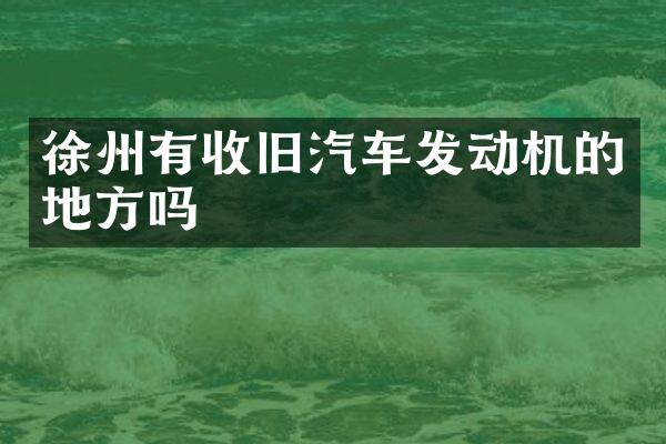 徐州有收旧汽车发动机的地方吗