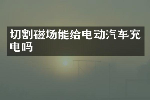 切割磁场能给电动汽车充电吗