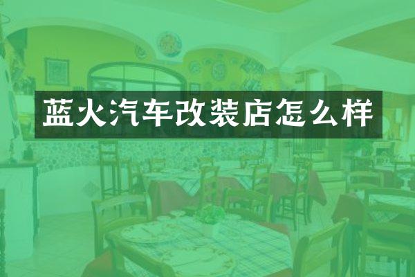 蓝火汽车改装店怎么样