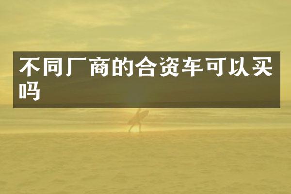 不同厂商的合资车可以买吗