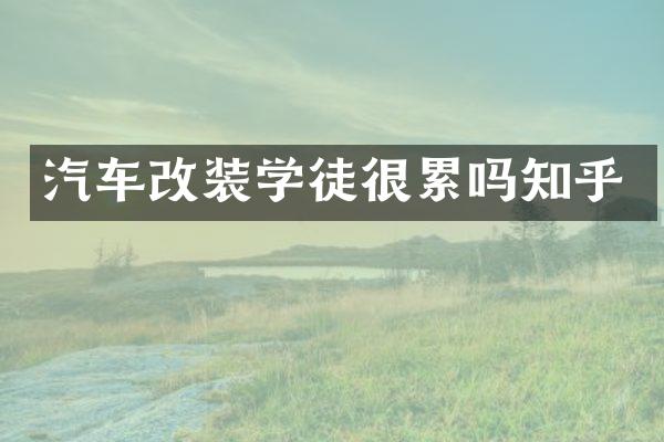 汽车改装学徒很累吗知乎