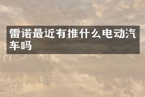 雷诺最近有推什么电动汽车吗