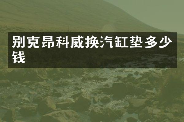 别克昂科威换汽缸垫多少钱