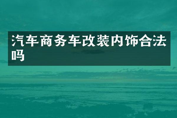 汽车商务车改装内饰合法吗