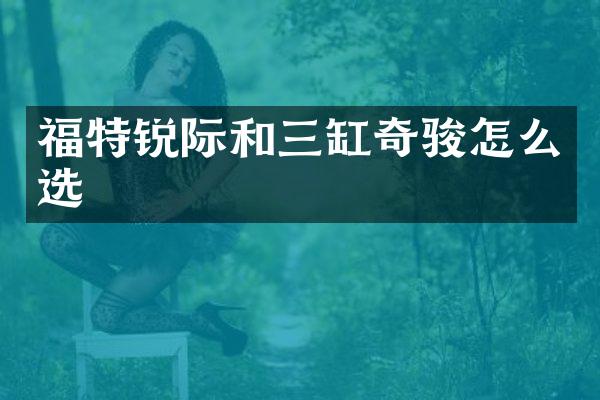 福特锐际和三缸奇骏怎么选