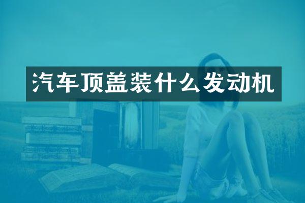 汽车顶盖装什么发动机
