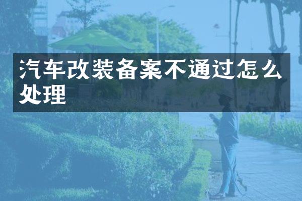 汽车改装备案不通过怎么处理