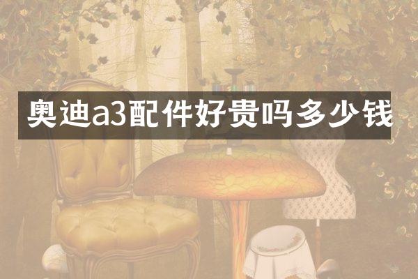 奥迪a3配件好贵吗多少钱