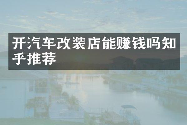 开汽车改装店能赚钱吗知乎推荐