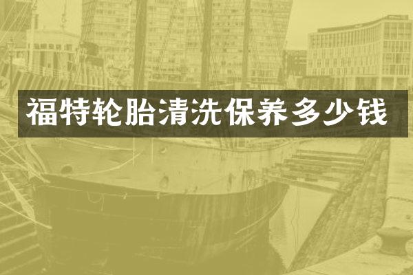福特轮胎清洗保养多少钱