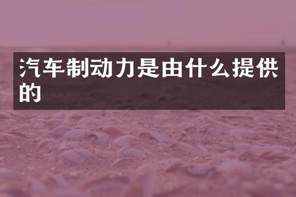 汽车制动力是由什么提供的