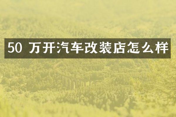 50 万开汽车改装店怎么样