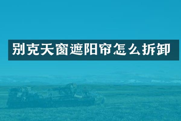 别克天窗遮阳帘怎么拆卸