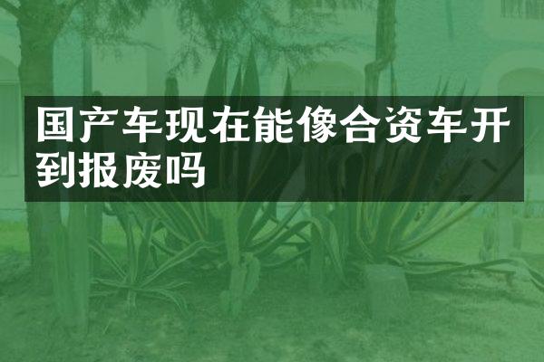 国产车现在能像合资车开到报废吗