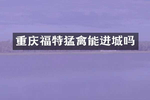 重庆福特猛禽能进城吗