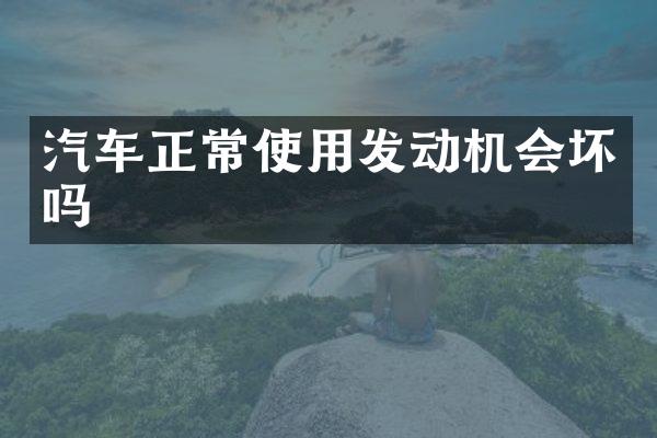 汽车正常使用发动机会坏吗