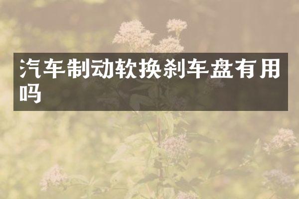 汽车制动软换刹车盘有用吗