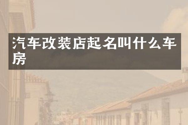 汽车改装店起名叫什么车房