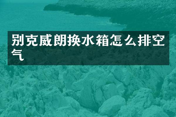 别克威朗换水箱怎么排空气