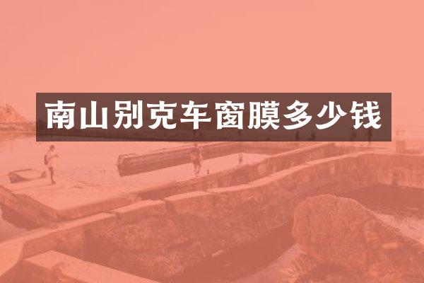 南山别克车窗膜多少钱