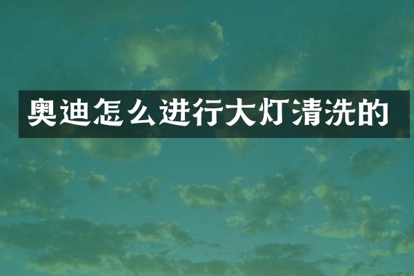 奥迪怎么进行大灯清洗的