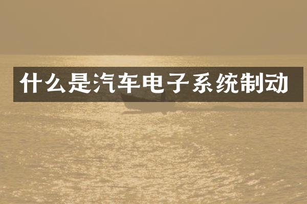 什么是汽车电子系统制动