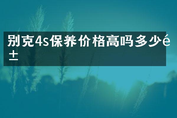 别克4s保养价格高吗多少钱