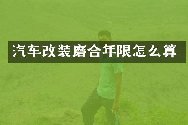 汽车改装磨合年限怎么算