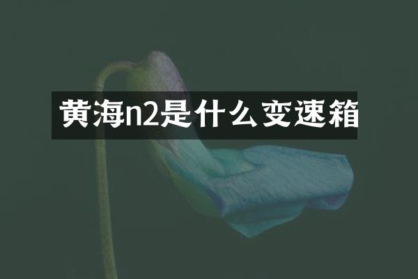 黄海n2是什么变速箱
