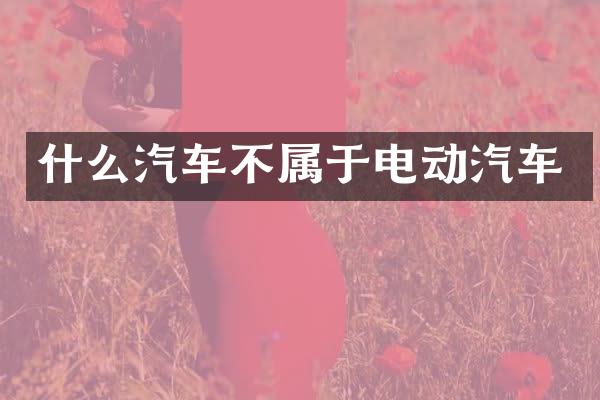什么汽车不属于电动汽车