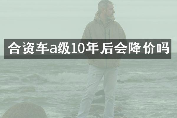 合资车a级10年后会降价吗