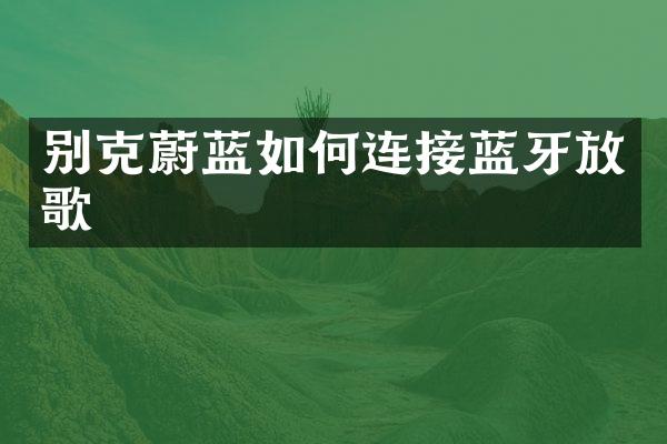 别克蔚蓝如何连接蓝牙放歌