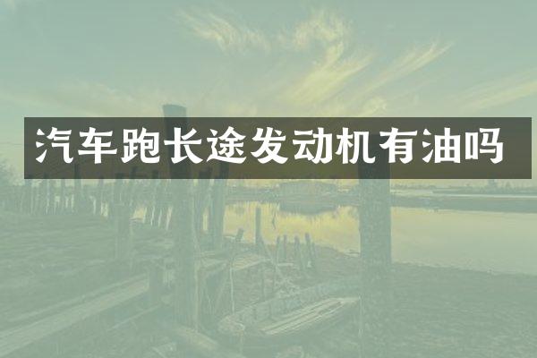 汽车跑长途发动机有油吗