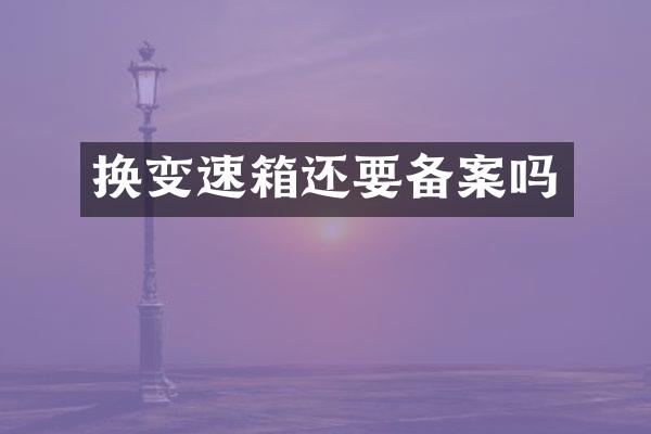 换变速箱还要备案吗