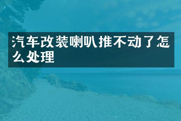 汽车改装喇叭推不动了怎么处理