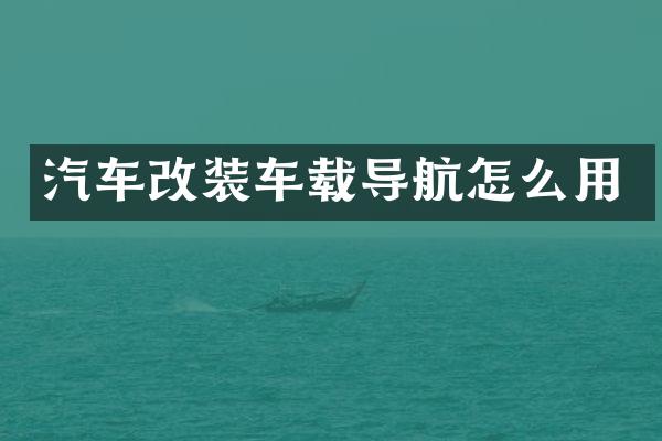 汽车改装车载导航怎么用