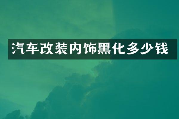 汽车改装内饰黑化多少钱