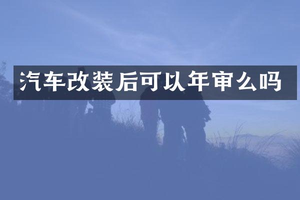 汽车改装后可以年审么吗