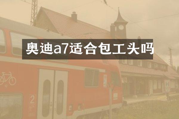奥迪a7适合包工头吗