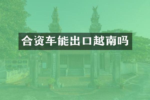 合资车能出口越南吗