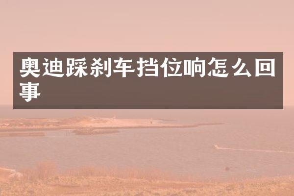 奥迪踩刹车挡位响怎么回事