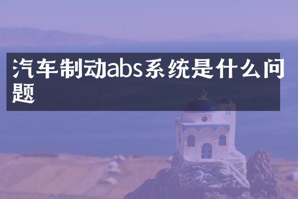 汽车制动abs系统是什么问题