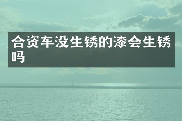 合资车没生锈的漆会生锈吗