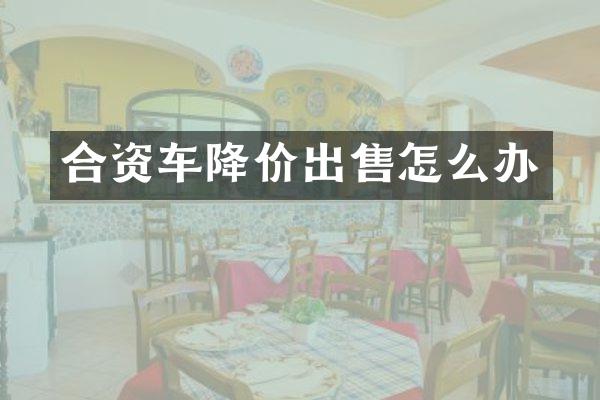 合资车降价出售怎么办