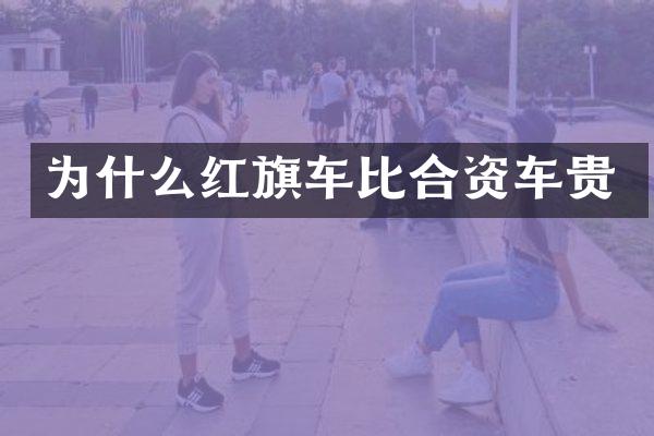 为什么红旗车比合资车贵